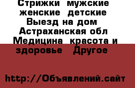 Стрижки. мужские, женские, детские. Выезд на дом - Астраханская обл. Медицина, красота и здоровье » Другое   